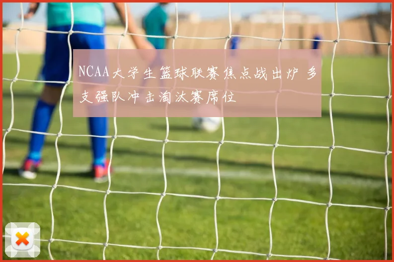 NCAA大学生篮球联赛焦点战出炉 多支强队冲击淘汰赛席位