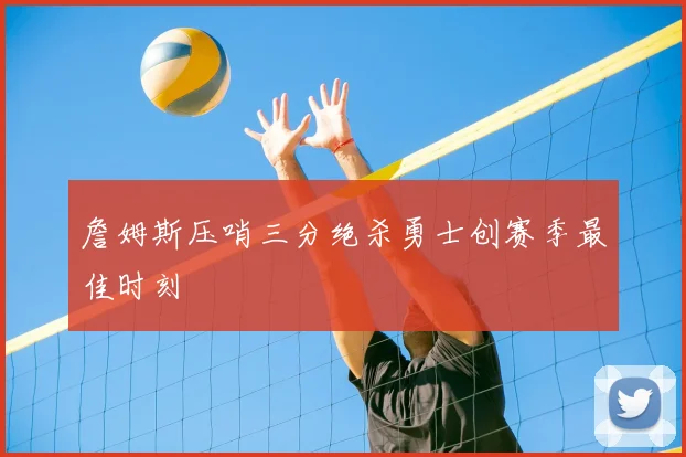 詹姆斯压哨三分绝杀勇士创赛季最佳时刻