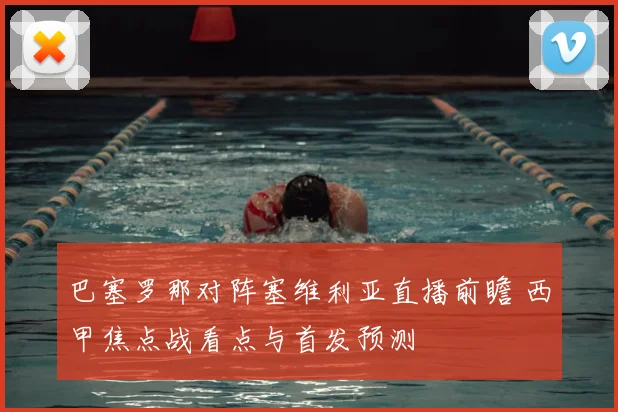 巴塞罗那对阵塞维利亚直播前瞻 西甲焦点战看点与首发预测