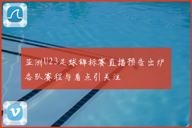 亚洲U23足球锦标赛直播预告出炉 各队赛程与看点引关注
