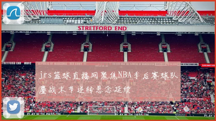 jrs篮球直播网聚焦NBA季后赛球队鏖战末节逆转悬念延续