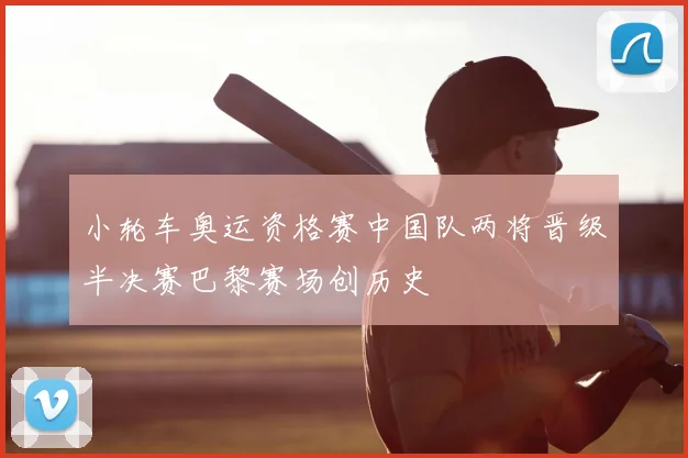 小轮车奥运资格赛中国队两将晋级半决赛巴黎赛场创历史