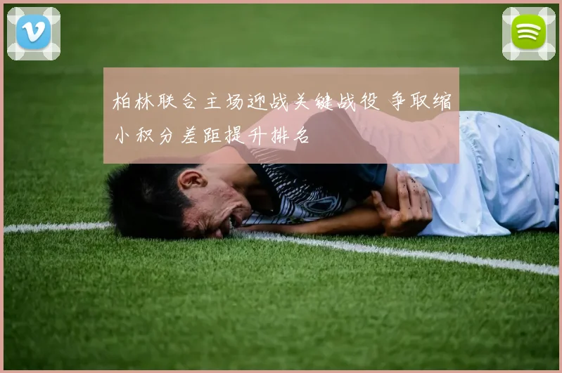 柏林联合主场迎战关键战役 争取缩小积分差距提升排名