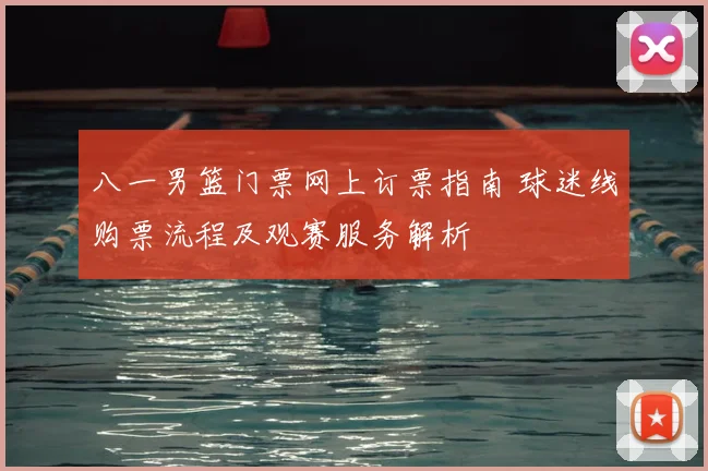 八一男篮门票网上订票指南 球迷线购票流程及观赛服务解析