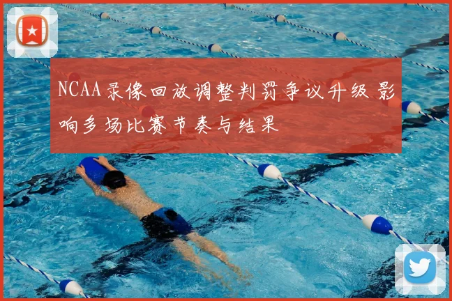 NCAA录像回放调整判罚争议升级 影响多场比赛节奏与结果