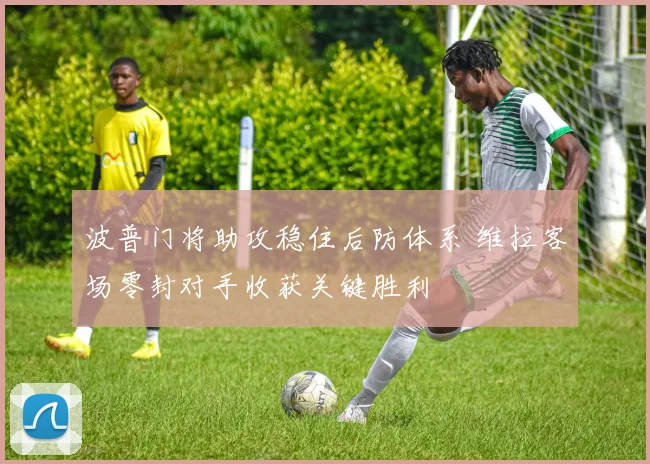 波普门将助攻稳住后防体系 维拉客场零封对手收获关键胜利