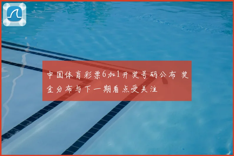 中国体育彩票6加1开奖号码公布 奖金分布与下一期看点受关注