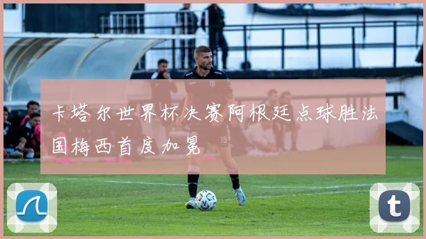 卡塔尔世界杯决赛阿根廷点球胜法国梅西首度加冕