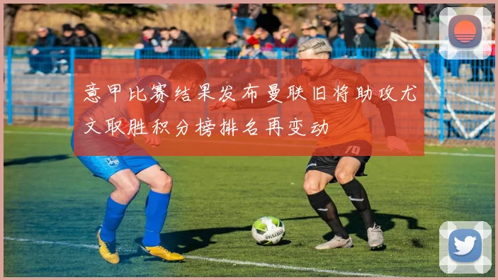 意甲比赛结果发布曼联旧将助攻尤文取胜积分榜排名再变动