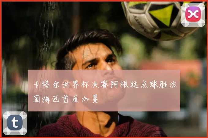 卡塔尔世界杯决赛阿根廷点球胜法国梅西首度加冕