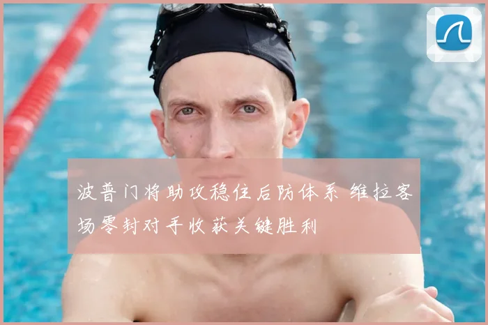 波普门将助攻稳住后防体系 维拉客场零封对手收获关键胜利