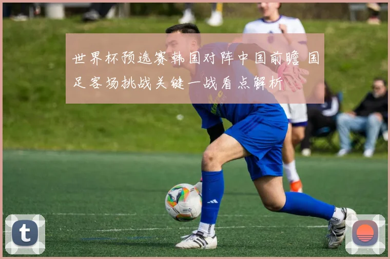 世界杯预选赛韩国对阵中国前瞻 国足客场挑战关键一战看点解析