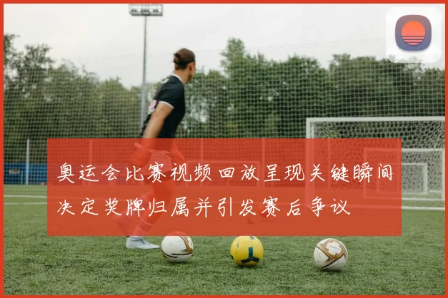 奥运会比赛视频回放呈现关键瞬间决定奖牌归属并引发赛后争议