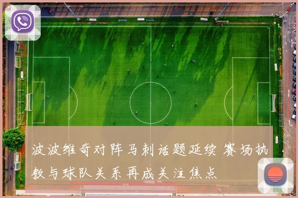 波波维奇对阵马刺话题延续 赛场执教与球队关系再成关注焦点