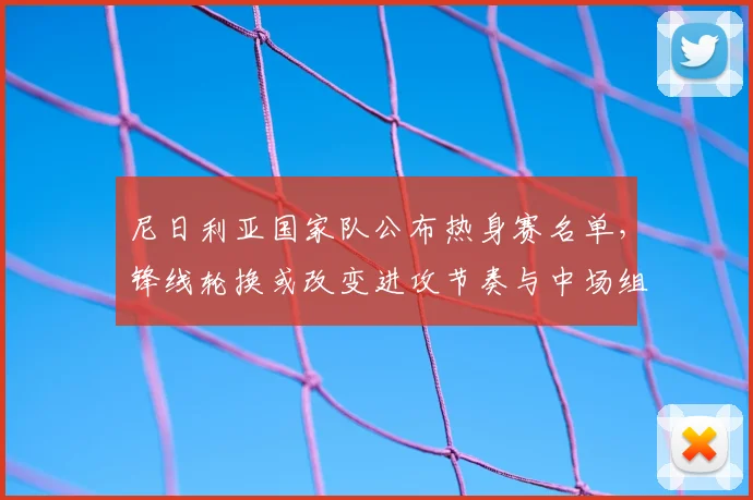尼日利亚国家队公布热身赛名单，锋线轮换或改变进攻节奏与中场组织