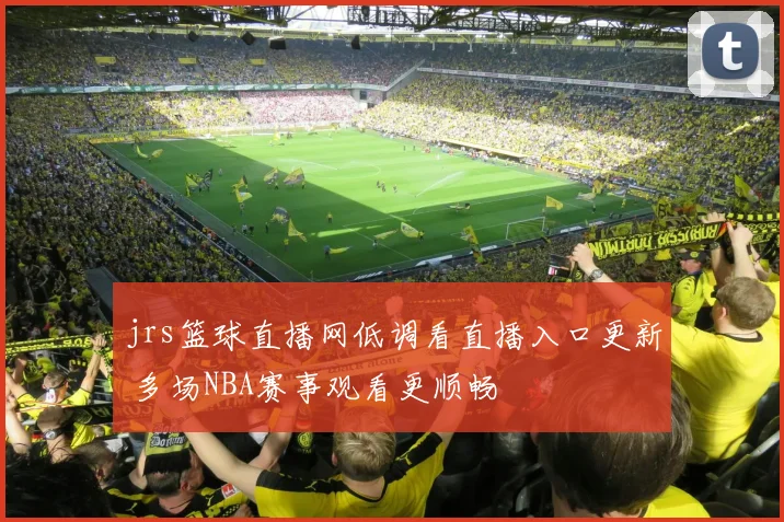 jrs篮球直播网低调看直播入口更新 多场NBA赛事观看更顺畅