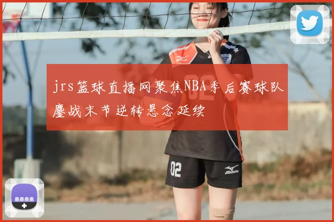 jrs篮球直播网聚焦NBA季后赛球队鏖战末节逆转悬念延续