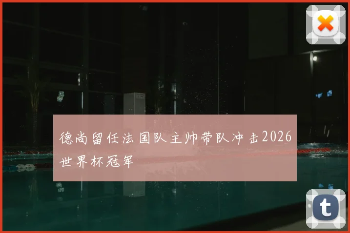 德尚留任法国队主帅带队冲击2026世界杯冠军