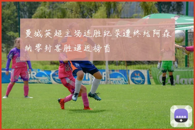 曼城英超主场连胜纪录遭终结阿森纳零封客胜逼近榜首