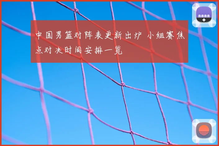 中国男篮对阵表更新出炉 小组赛焦点对决时间安排一览