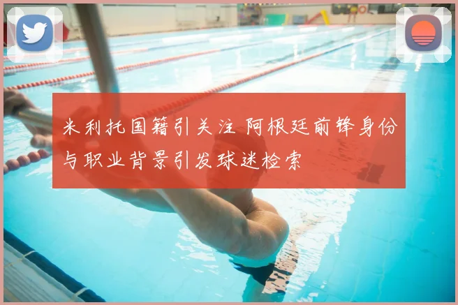米利托国籍引关注 阿根廷前锋身份与职业背景引发球迷检索