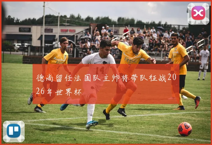 德尚留任法国队主帅将带队征战2026年世界杯