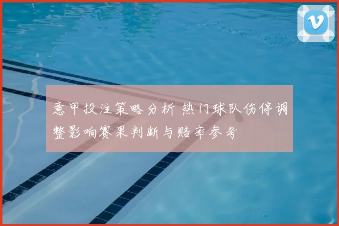 意甲投注策略分析 热门球队伤停调整影响赛果判断与赔率参考