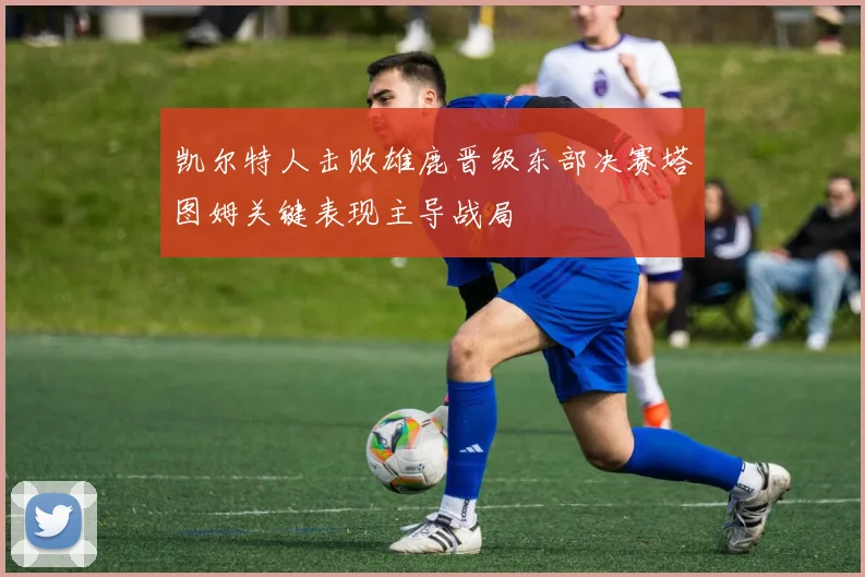 凯尔特人击败雄鹿晋级东部决赛塔图姆关键表现主导战局