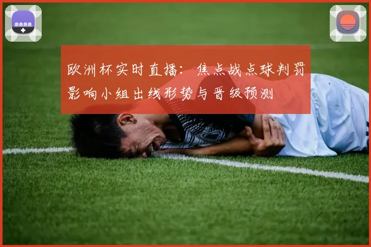 欧洲杯实时直播：焦点战点球判罚影响小组出线形势与晋级预测