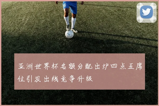 亚洲世界杯名额分配出炉四点五席位引发出线竞争升级