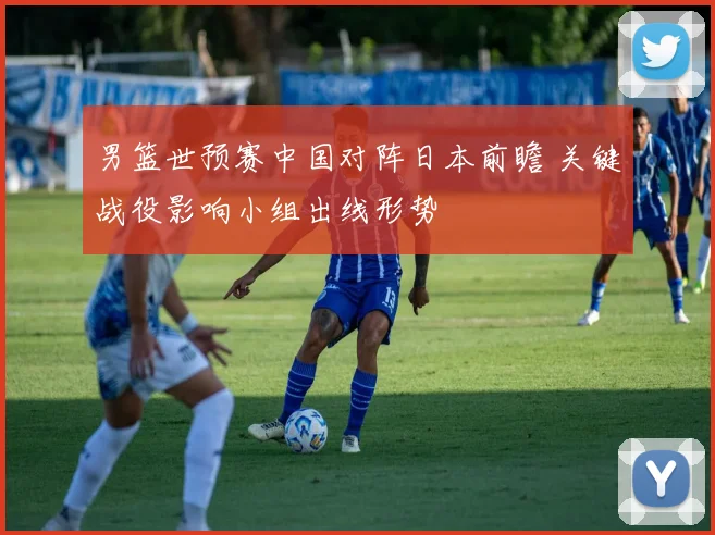 男篮世预赛中国对阵日本前瞻 关键战役影响小组出线形势