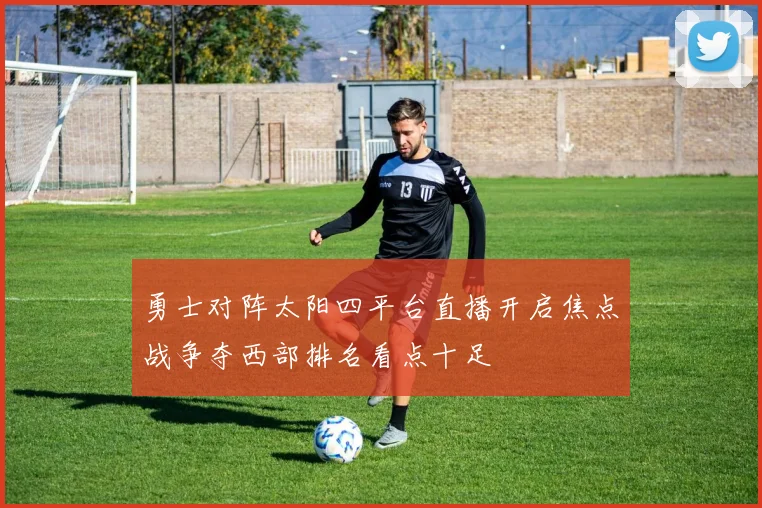 勇士对阵太阳四平台直播开启焦点战争夺西部排名看点十足